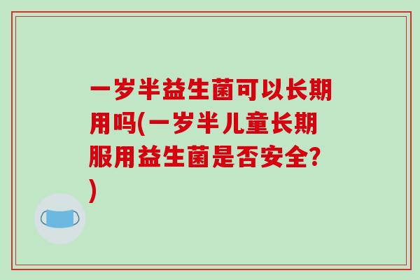 一岁半益生菌可以长期用吗(一岁半儿童长期服用益生菌是否安全?) 一岁半益生菌可以长期用吗(一岁半儿童长期服用益生菌是否安全?)