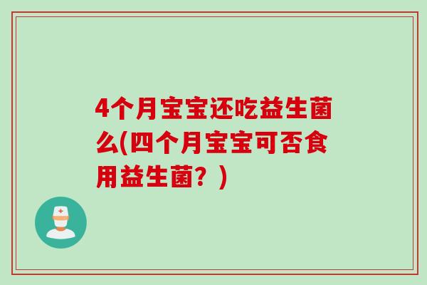 4个月宝宝还吃益生菌么(四个月宝宝可否食用益生菌？)