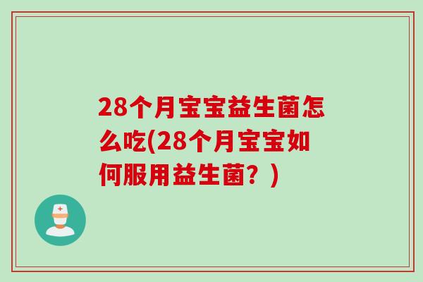 28个月宝宝益生菌怎么吃(28个月宝宝如何服用益生菌？)
