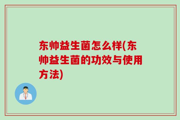 东帅益生菌怎么样(东帅益生菌的功效与使用方法) 东帅益生菌怎么样(东帅益生菌的功效与使用方法)