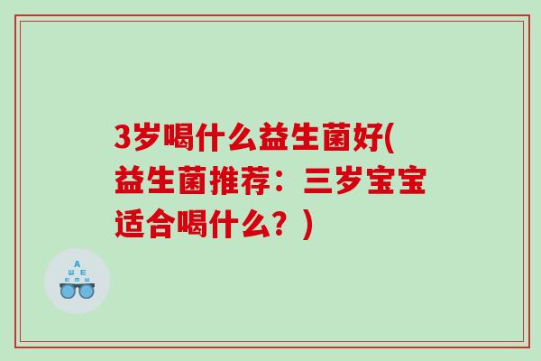 3岁喝什么益生菌好(益生菌推荐：三岁宝宝适合喝什么？)