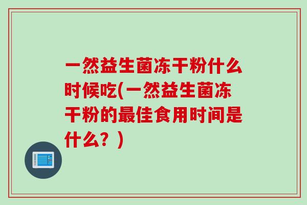 一然益生菌冻干粉什么时候吃(一然益生菌冻干粉的最佳食用时间是什么？)