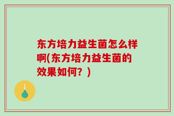 东方培力益生菌怎么样啊(东方培力益生菌的效果如何？)