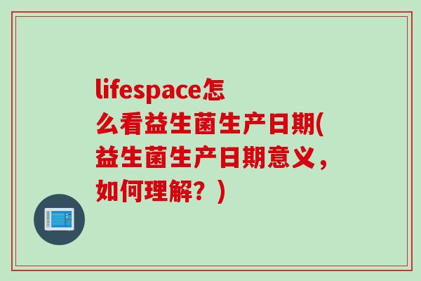 lifespace怎么看益生菌生产日期(益生菌生产日期意义，如何理解？)