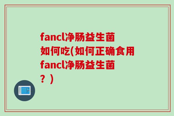 fancl净肠益生菌如何吃(如何正确食用fancl净肠益生菌？)