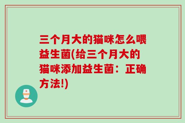三个月大的猫咪怎么喂益生菌(给三个月大的猫咪添加益生菌:正确方法!) 三个月大的猫咪怎么喂益生菌(给三个月大的猫咪添加益生菌:正确方法!)