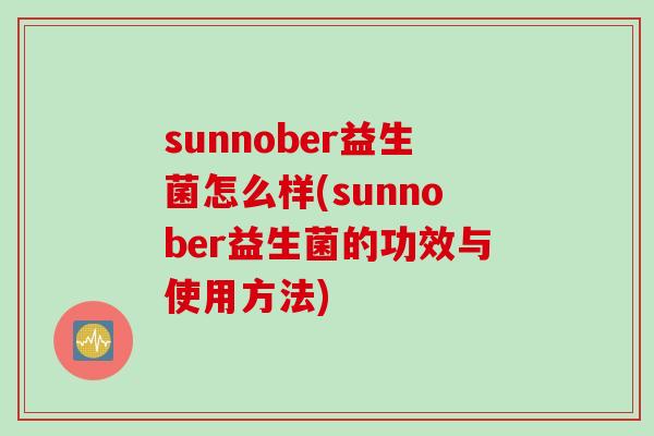 sunnober益生菌怎么样(sunnober益生菌的功效与使用方法)