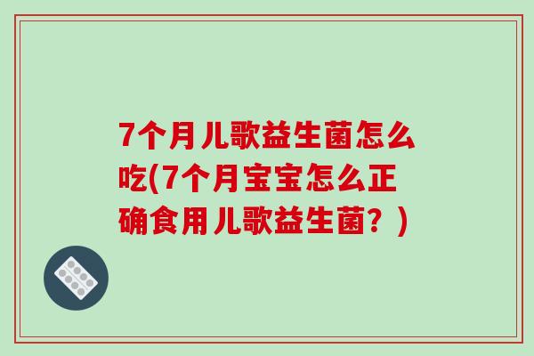 7个月儿歌益生菌怎么吃(7个月宝宝怎么正确食用儿歌益生菌？)