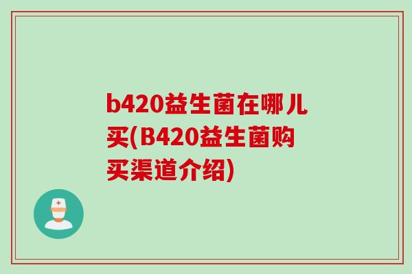 b420益生菌在哪儿买(B420益生菌购买渠道介绍) b420益生菌在哪儿买(B420益生菌购买渠道介绍)