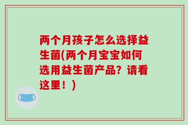 两个月孩子怎么选择益生菌(两个月宝宝如何选用益生菌产品？请看这里！)