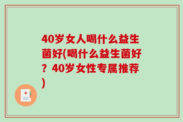 40岁女人喝什么益生菌好(喝什么益生菌好?40岁女性专属推荐) 40岁女人喝什么益生菌好(喝什么益生菌好?40岁女性专属推荐)