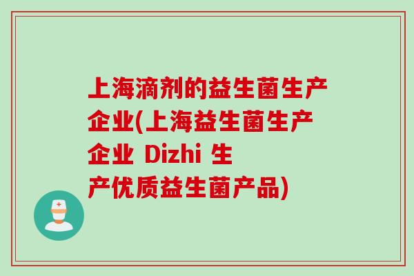 上海滴剂的益生菌生产企业(上海益生菌生产企业 Dizhi 生产优质益生菌产品)
