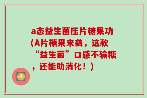 a态益生菌压片糖果功(A片糖果来袭,这款“益生菌”口感不输糖,还能助消化!) a态益生菌压片糖果功(A片糖果来袭,这款“益生菌”口感不输糖,还能助消化!)