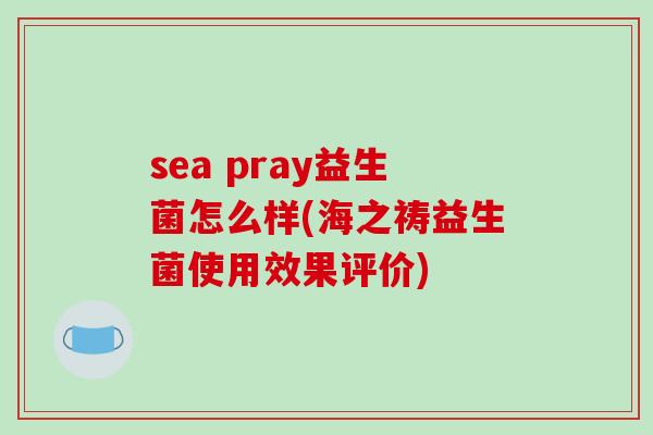 sea pray益生菌怎么样(海之祷益生菌使用效果评价)