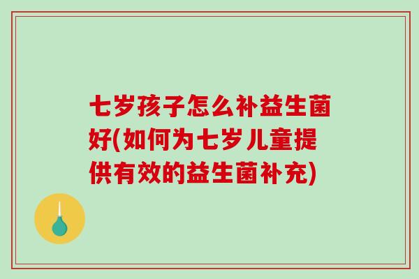 七岁孩子怎么补益生菌好(如何为七岁儿童提供有效的益生菌补充)