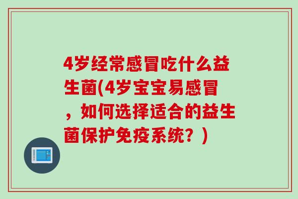 4岁经常吃什么益生菌(4岁宝宝易，如何选择适合的益生菌保护系统？)