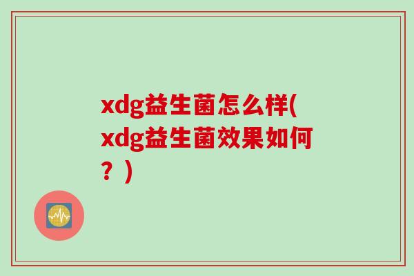 xdg益生菌怎么样(xdg益生菌效果如何？)