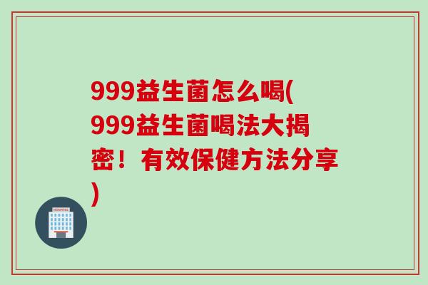 999益生菌怎么喝(999益生菌喝法大揭密！有效保健方法分享)