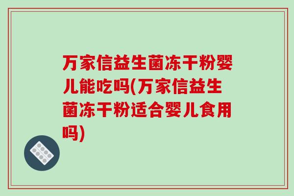 万家信益生菌冻干粉婴儿能吃吗(万家信益生菌冻干粉适合婴儿食用吗) 万家信益生菌冻干粉婴儿能吃吗(万家信益生菌冻干粉适合婴儿食用吗)