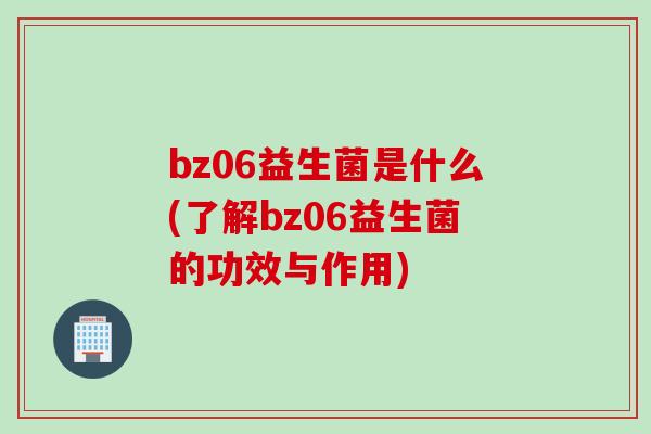bz06益生菌是什么(了解bz06益生菌的功效与作用)