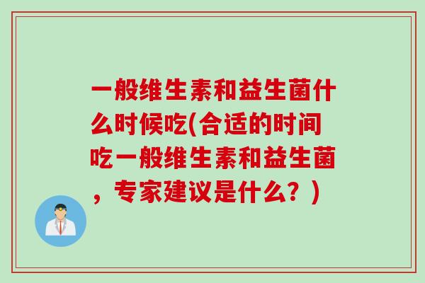 一般维生素和益生菌什么时候吃(合适的时间吃一般维生素和益生菌，专家建议是什么？)