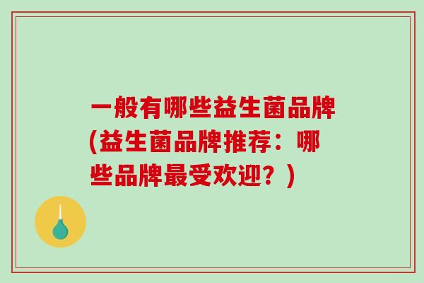 一般有哪些益生菌品牌(益生菌品牌推荐：哪些品牌最受欢迎？)
