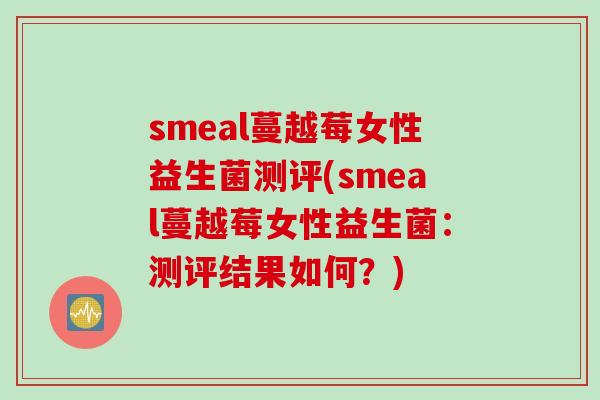 smeal蔓越莓女性益生菌测评(smeal蔓越莓女性益生菌：测评结果如何？)