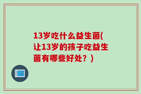 13岁吃什么益生菌(让13岁的孩子吃益生菌有哪些好处？)