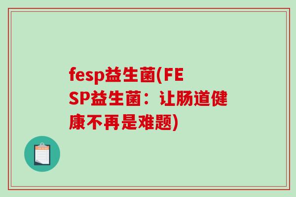 fesp益生菌(FESP益生菌：让肠道健康不再是难题)