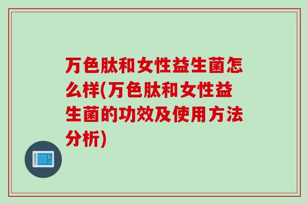 万色肽和女性益生菌怎么样(万色肽和女性益生菌的功效及使用方法分析)