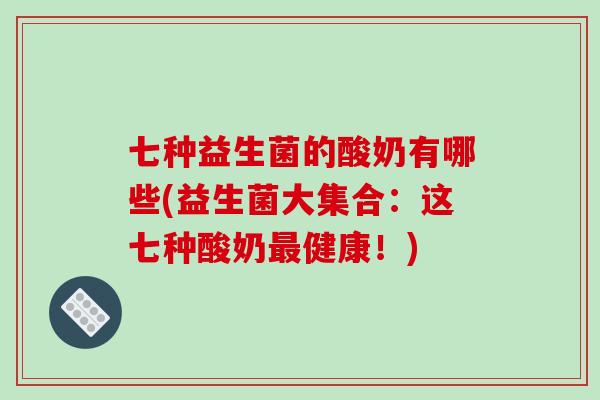 七种益生菌的酸奶有哪些(益生菌大集合：这七种酸奶最健康！)