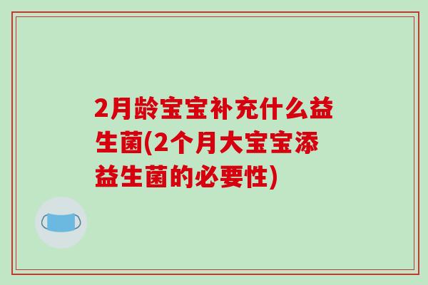 2月龄宝宝补充什么益生菌(2个月大宝宝添益生菌的必要性)