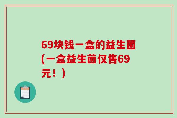 69块钱一盒的益生菌(一盒益生菌仅售69元！)