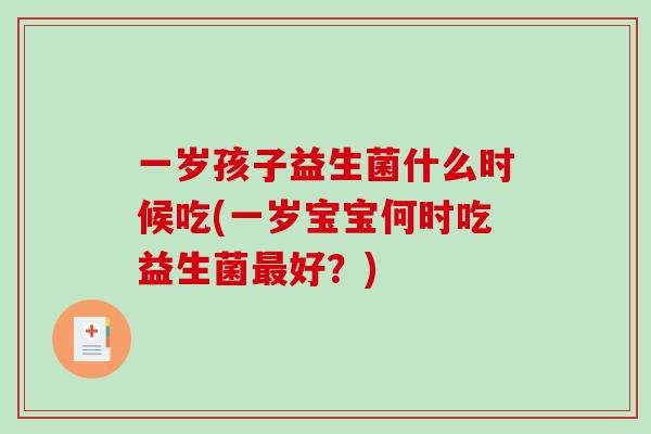 一岁孩子益生菌什么时候吃(一岁宝宝何时吃益生菌最好？)