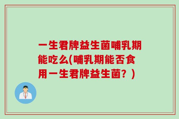 一生君牌益生菌哺乳期能吃么(哺乳期能否食用一生君牌益生菌？)