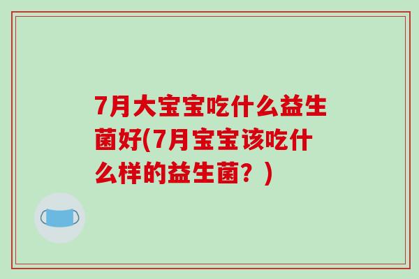 7月大宝宝吃什么益生菌好(7月宝宝该吃什么样的益生菌？)