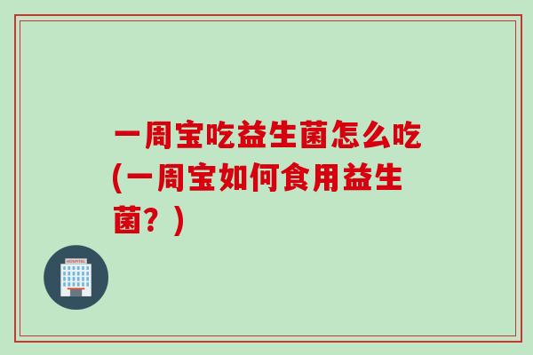 一周宝吃益生菌怎么吃(一周宝如何食用益生菌？)