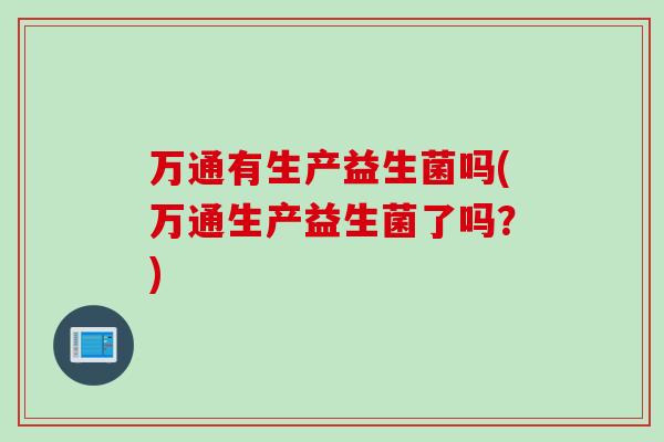 万通有生产益生菌吗(万通生产益生菌了吗?) 万通有生产益生菌吗(万通生产益生菌了吗?)