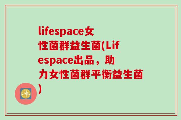 lifespace女性菌群益生菌(Lifespace出品，助力女性菌群平衡益生菌)