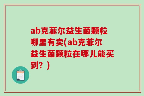 ab克菲尔益生菌颗粒哪里有卖(ab克菲尔益生菌颗粒在哪儿能买到？)