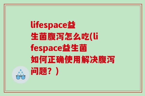 lifespace益生菌腹泻怎么吃(lifespace益生菌如何正确使用解决腹泻问题？)