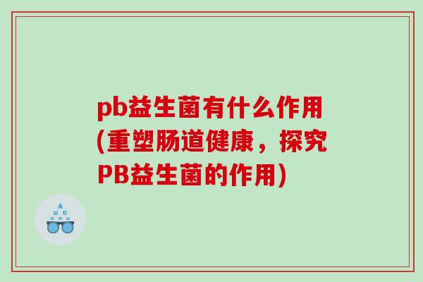 pb益生菌有什么作用(重塑肠道健康，探究PB益生菌的作用)