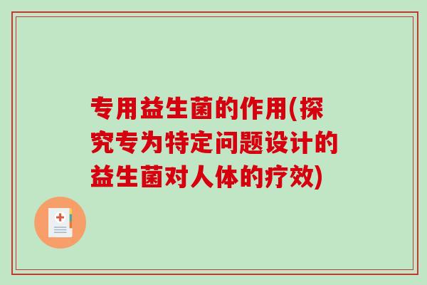 专用益生菌的作用(探究专为特定问题设计的益生菌对人体的疗效)