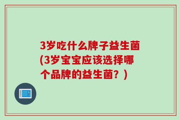 3岁吃什么牌子益生菌(3岁宝宝应该选择哪个品牌的益生菌？)