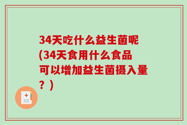 34天吃什么益生菌呢(34天食用什么食品可以增加益生菌摄入量？)
