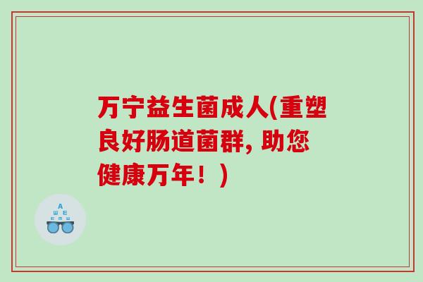 万宁益生菌成人(重塑良好肠道菌群, 助您健康万年!) 万宁益生菌成人(重塑良好肠道菌群, 助您健康万年!)