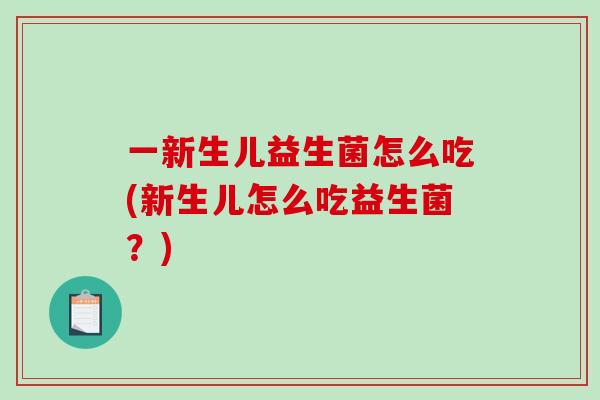 一新生儿益生菌怎么吃(新生儿怎么吃益生菌？)