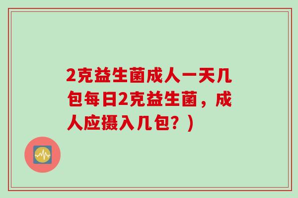 2克益生菌成人一天几包每日2克益生菌，成人应摄入几包？)