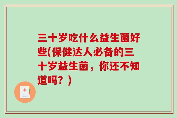 三十岁吃什么益生菌好些(保健达人必备的三十岁益生菌,你还不知道吗?) 三十岁吃什么益生菌好些(保健达人必备的三十岁益生菌,你还不知道吗?)