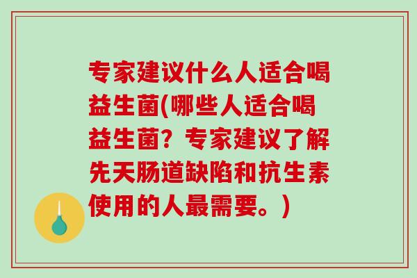 专家建议什么人适合喝益生菌(哪些人适合喝益生菌？专家建议了解先天肠道缺陷和抗生素使用的人最需要。)